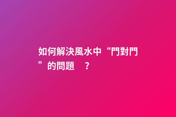 如何解決風水中“門對門”的問題？